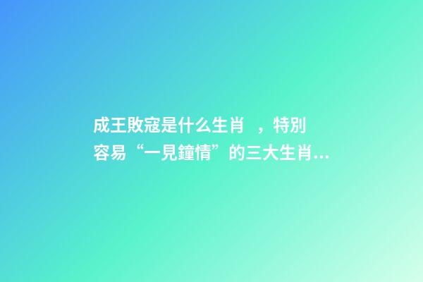 成王敗寇是什么生肖，特別容易“一見鐘情”的三大生肖!桃花運爆棚!-第1張-觀點-玄機派